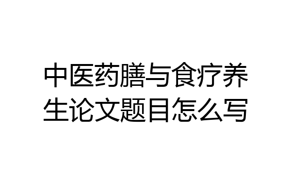 中医药膳与食疗养生论文题目怎么写