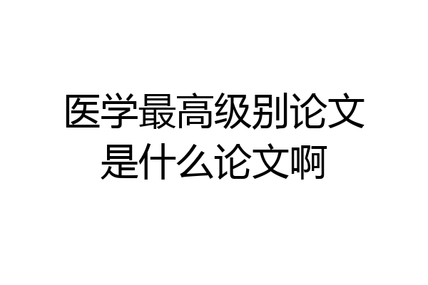 医学最高级别论文是什么论文啊