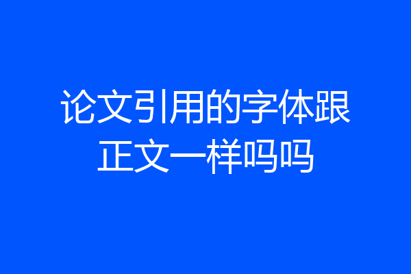 论文引用的字体跟正文一样吗吗