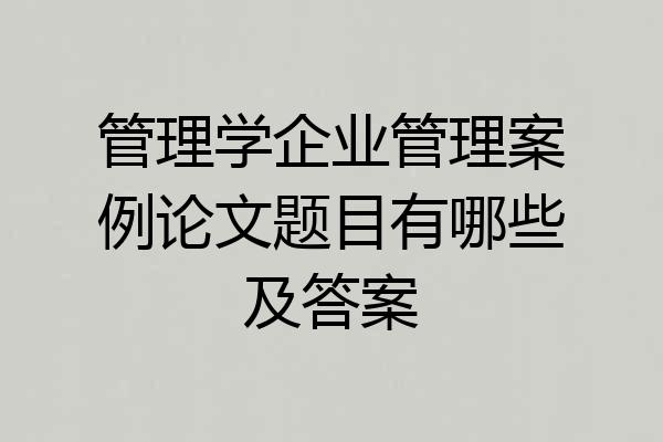 管理学企业管理案例论文题目有哪些及答案