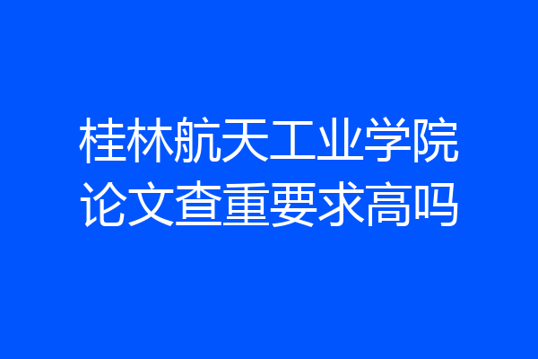 桂林航天工业学院论文查重要求高吗