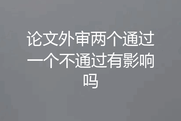 论文外审两个通过一个不通过有影响吗