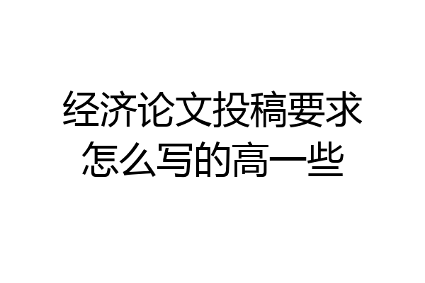 经济论文投稿要求怎么写的高一些