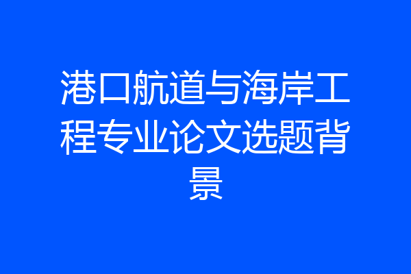 港口航道与海岸工程专业论文选题背景