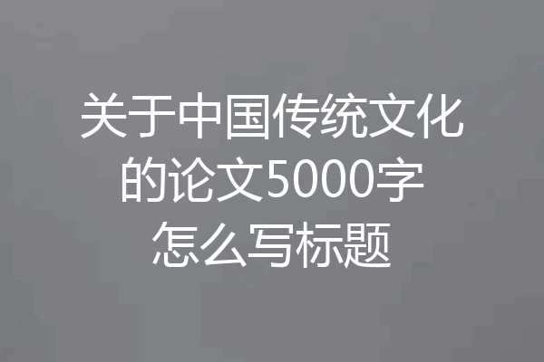 关于中国传统文化的论文5000字怎么写标题