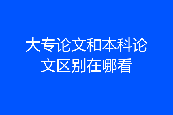 大专论文和本科论文区别在哪看