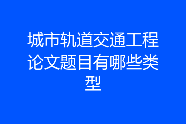 城市轨道交通工程论文题目有哪些类型