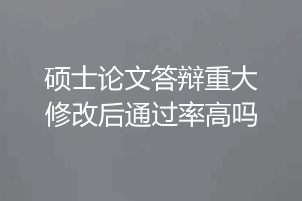 硕士论文答辩重大修改后通过率高吗