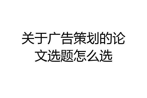 关于广告策划的论文选题怎么选