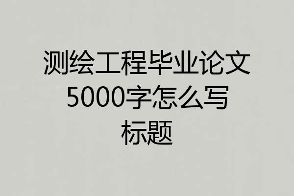 测绘工程毕业论文5000字怎么写标题