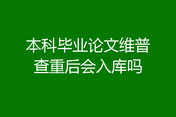 本科毕业论文维普查重后会入库吗