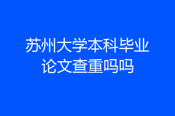 苏州大学本科毕业论文查重吗吗
