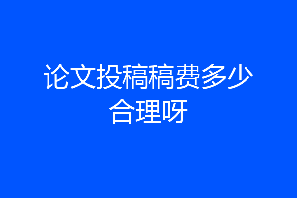 论文投稿稿费多少合理呀