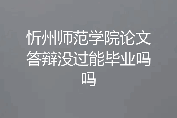 忻州师范学院论文答辩没过能毕业吗吗