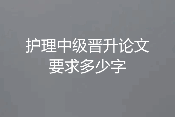 护理中级晋升论文要求多少字