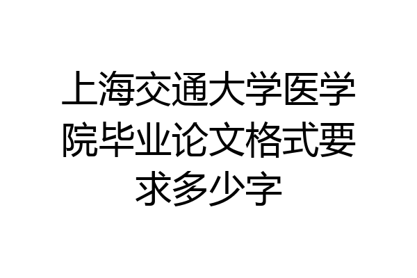 上海交通大学医学院毕业论文格式要求多少字