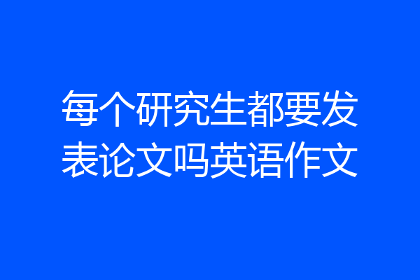 每个研究生都要发表论文吗英语作文