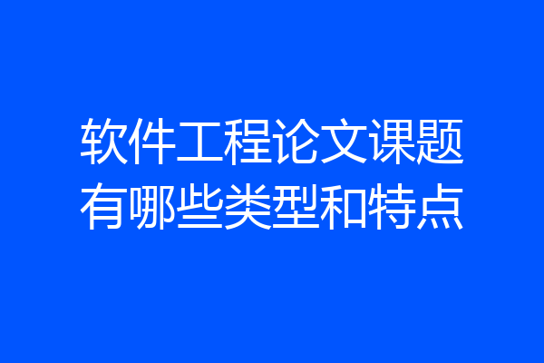 软件工程论文课题有哪些类型和特点