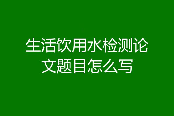 生活饮用水检测论文题目怎么写