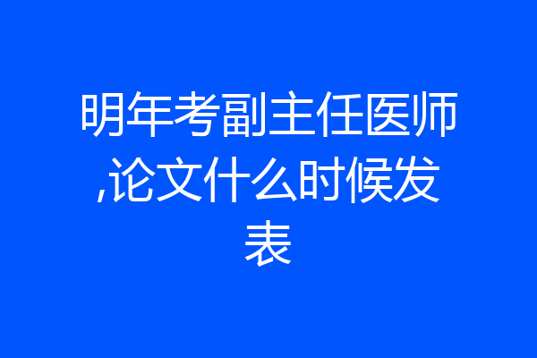 明年考副主任医师,论文什么时候发表