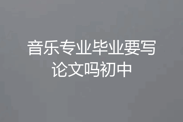 音乐专业毕业要写论文吗初中