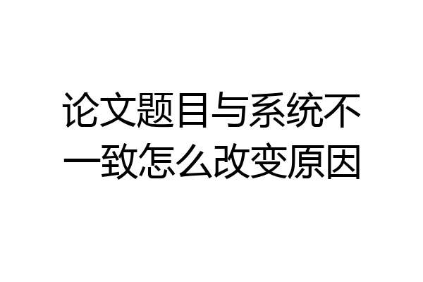 论文题目与系统不一致怎么改变原因