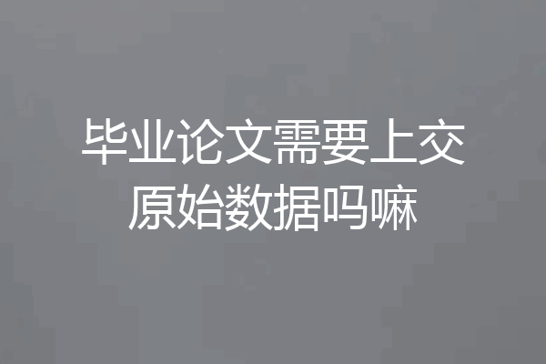 毕业论文需要上交原始数据吗嘛