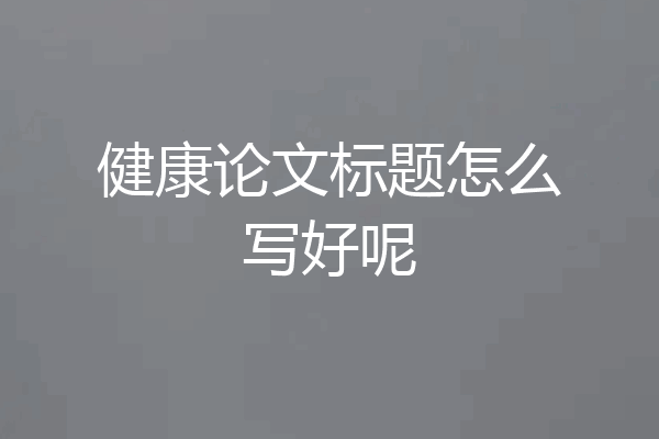 健康论文标题怎么写好呢