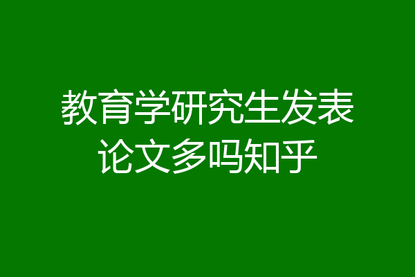 教育学研究生发表论文多吗知乎