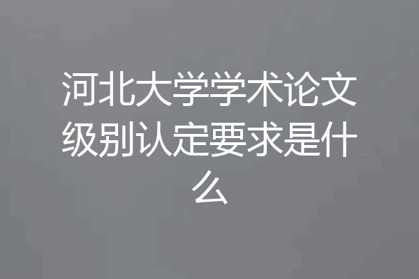 河北大学学术论文级别认定要求是什么