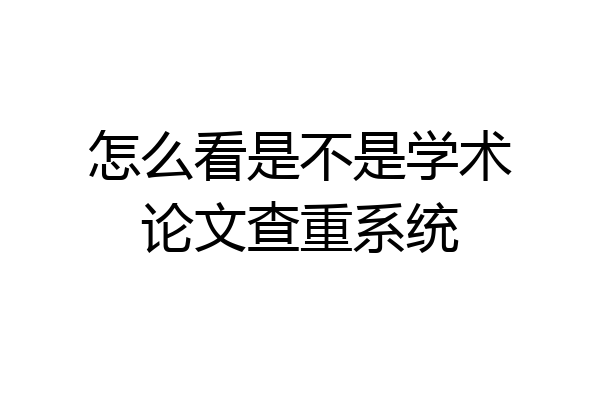 怎么看是不是学术论文查重系统