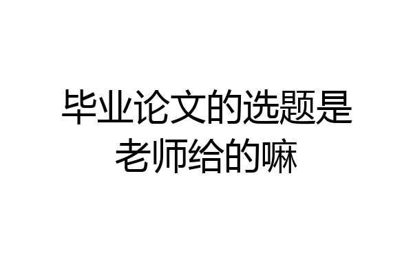 毕业论文的选题是老师给的嘛