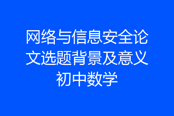 网络与信息安全论文选题背景及意义初中数学