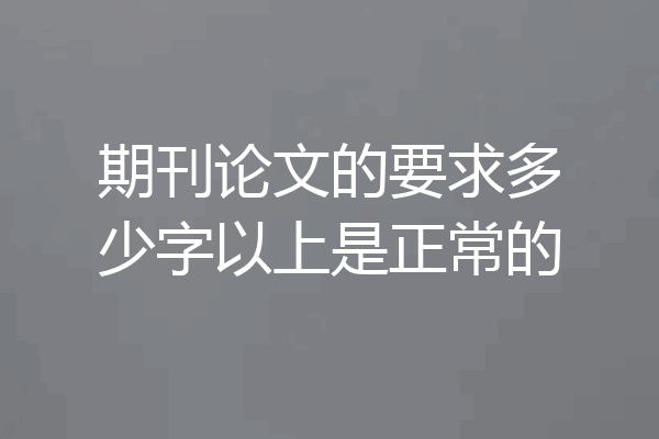 期刊论文的要求多少字以上是正常的
