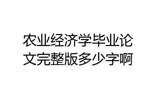农业经济学毕业论文完整版多少字啊