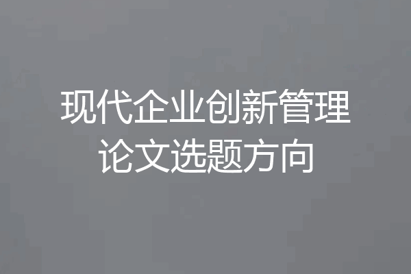现代企业创新管理论文选题方向