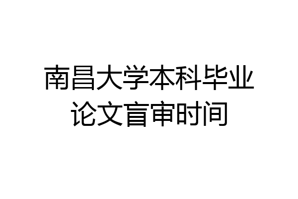 南昌大学本科毕业论文盲审时间