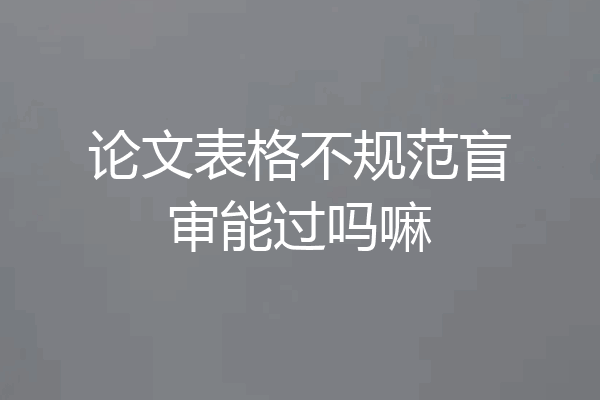论文表格不规范盲审能过吗嘛