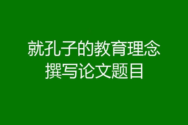 就孔子的教育理念撰写论文题目