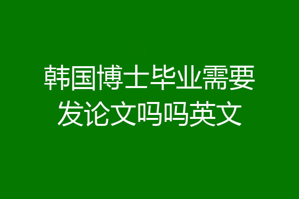 韩国博士毕业需要发论文吗吗英文