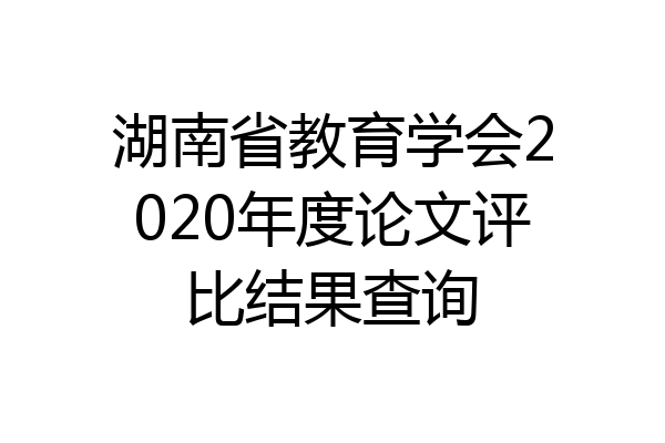 湖南省教育学会2020年度论文评比结果查询