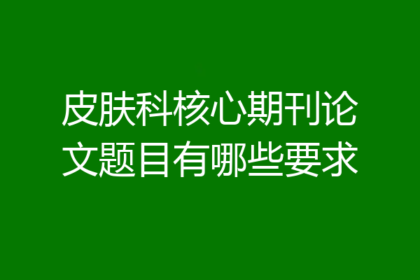 皮肤科核心期刊论文题目有哪些要求