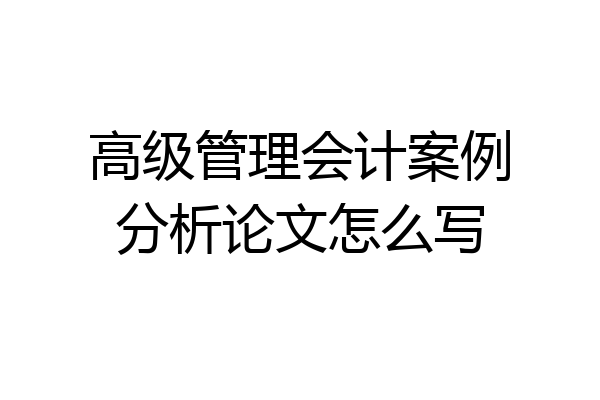 高级管理会计案例分析论文怎么写