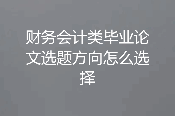 财务会计类毕业论文选题方向怎么选择