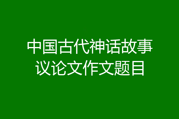 中国古代神话故事议论文作文题目
