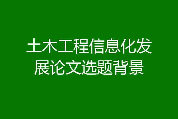 土木工程信息化发展论文选题背景