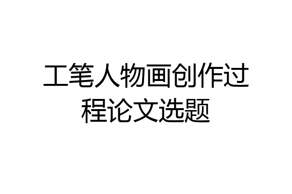 工笔人物画创作过程论文选题