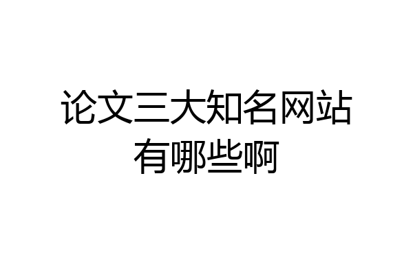 论文三大知名网站有哪些啊