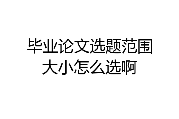 毕业论文选题范围大小怎么选啊
