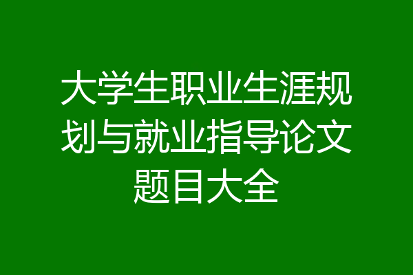 大学生职业生涯规划与就业指导论文题目大全